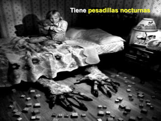 Tiene pesadillas nocturnas
 