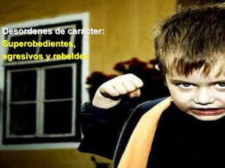 Desordenes de carácter:
Superobedientes,
agresivos y rebeldes
 