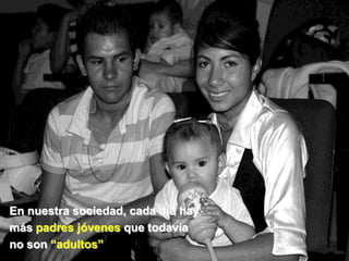En nuestra sociedad, cada día hay
más padres jóvenes que todavía
no son “adultos”
 