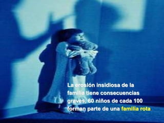 La erosión insidiosa de la
familia tiene consecuencias
graves, 60 niños de cada 100
forman parte de una familia rota.
 