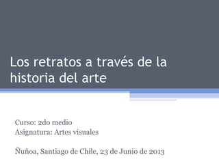 Los retratos a través de la
historia del arte
Curso: 2do medio
Asignatura: Artes visuales
Ñuñoa, Santiago de Chile, 23 de Junio de 2013
 