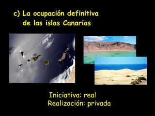 c) La ocupación definitiva    de las islas Canarias Iniciativa: real Realización: privada 