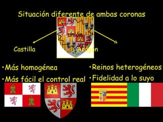 Más homogénea  Más fácil el control real Reinos heterogéneos Fidelidad a lo suyo  Situación diferente de ambas coronas Castilla  Aragón unión 