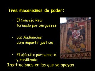 Tres mecanismos de poder: El Consejo Real  formado por burgueses Las Audiencias  para impartir justicia El ejército permanente  y movilizado Instituciones en las que se apoyan 