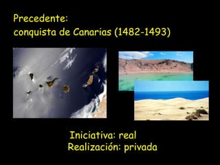 Precedente:  conquista de Canarias (1482-1493) Iniciativa: real Realización: privada 