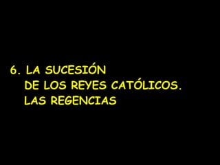 6. LA SUCESIÓN    DE LOS REYES CATÓLICOS.    LAS REGENCIAS 