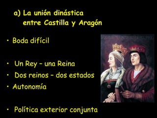 a) La unión dinástica    entre Castilla y Aragón Boda difícil Un Rey – una Reina Dos reinos – dos estados Autonomía Política exterior conjunta 