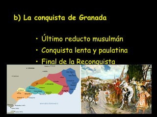 b) La conquista de Granada Último reducto musulmán  Conquista lenta y paulatina Final de la Reconquista  