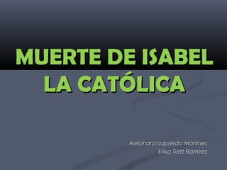 MUERTE DE ISABEL
  LA CATÓLICA

         Alejandra Izquierdo Martínez
                    Erika Tietz Ramírez
 