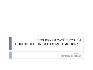 LOS REYES CATÓLICOS: LA
CONSTRUCCIÓN DEL ESTADO MODERNO
TEMA 05
HISTORIA DE ESPAÑA
 