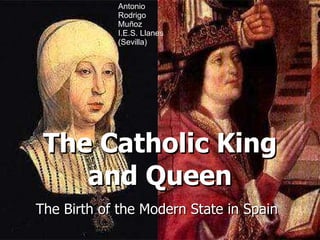 The Catholic King and Queen The Birth of the Modern State in Spain Antonio Rodrigo Muñoz I.E.S. Llanes (Sevilla) 