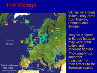 The Vikings Vikings were great sailors. They came from Norwey, Denmark and Sweden. They were feared in Europe because they were great sailors and excellent fighters. They usually got important treasures  from their attacks to the European coasts. 