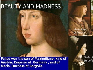 BEAUTY AND MADNESS Felipe was the son of Maximiliano, king of Austria, Emperor of  Germany , and of María, Duchess of Borgoña  Maximiliano of Austria María of Borgoña 