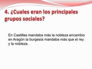  En Castillas mandaba más la nobleza encambio
en Aragón la burgesía mandaba más que el rey
y la nobleza.
 