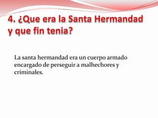  La santa hermandad era un cuerpo armado
encargado de perseguir a malhechores y
criminales.
 