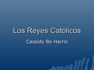 Los Reyes CatólicosLos Reyes Católicos
Cassidy Bo HarrisCassidy Bo Harris
 