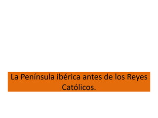 La Península ibérica antes de los Reyes
               Católicos.
 