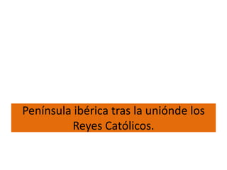 Península ibérica tras la uniónde los
         Reyes Católicos.
 