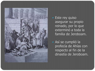  Este rey quiso
 asegurar su propio
 reinado, por lo que
 exterminó a toda la
 familia de Jeroboam.

 Así se cumplió la
 profecía de Ahías con
 respecto al fin de la
 dinastía de Jeroboam.
 