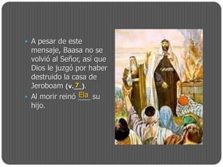  A pesar de este
  mensaje, Baasa no se
  volvió al Señor, así que
  Dios le juzgó por haber
  destruido la casa de
  Jeroboam (v.__).
                7
                 Ela
 Al morir reinó ___ su
  hijo.
 