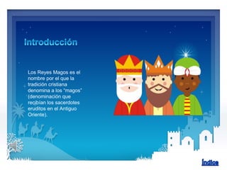 Los Reyes Magos es el
nombre por el que la
tradición cristiana
denomina a los “magos”
(denominación que
recibían los sacerdotes
eruditos en el Antiguo
Oriente).
 