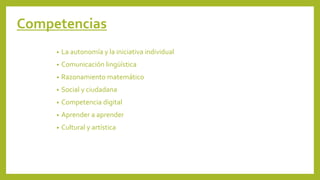 Competencias
• La autonomía y la iniciativa individual
• Comunicación lingüística
• Razonamiento matemático
• Social y ciudadana
• Competencia digital
• Aprender a aprender
• Cultural y artística
 