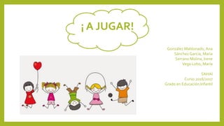 ¡ A JUGAR!
González Maldonado, Ana
Sánchez García, María
Serrano Molina, Irene
Vega Lobo, María
SAHAI
Curso 2016/2017
Grado en Educación Infantil
 