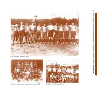 25




                                                                                            Los Ribereños / Historia, memoria e identidad de los pobladores del barrio Pedro de Valdivia Bajo
Club Deportivo Industrial, 1930.




Deportivo Industrial en  su quince Aniversario, 1927.    Club Deportivo Industrial, 1930.
 