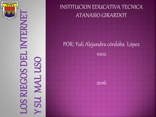 INSTITUCION EDUCATIVA TECNICA
ATANASIO GIRARDOT
POR: Yuli Alejandra córdoba López
1002
2016
 