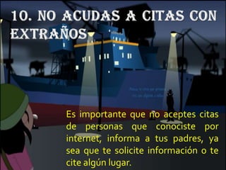 Es importante que no aceptes citas
de personas que conociste por
internet, informa a tus padres, ya
sea que te solicite información o te
cite algún lugar.
 