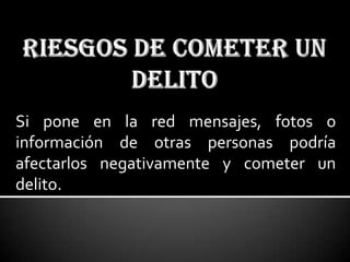 Si pone en la red mensajes, fotos o
información de otras personas podría
afectarlos negativamente y cometer un
delito.
 