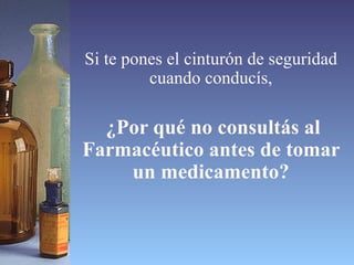 Si te pones el cinturón de seguridad cuando conducís, ¿Por qué no consultás al Farmacéutico antes de tomar un medicamento? 