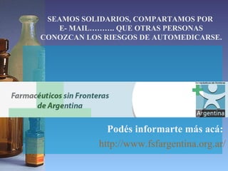 SEAMOS SOLIDARIOS, COMPARTAMOS POR  E- MAIL………. QUE OTRAS PERSONAS CONOZCAN LOS RIESGOS DE AUTOMEDICARSE. Podés informarte más acá:  http ://www.fsfargentina.org.ar/ 