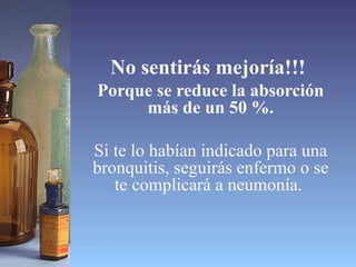 No sentirás mejoría!!!  Porque se reduce la absorción más de un 50 %. Si te lo habían indicado para una bronquitis, seguirás enfermo o se te complicará a neumonía.  