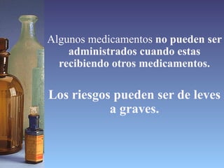 Algunos medicamentos  no pueden ser administrados cuando estas recibiendo otros medicamentos. Los riesgos pueden ser de leves a graves. 