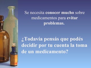 Se necesita  conocer mucho  sobre medicamentos para  evitar problemas .  ¿Todavía pensás que podés decidir por tu cuenta la toma de un medicamento? 