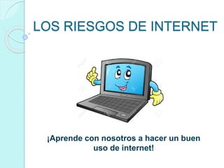 LOS RIESGOS DE INTERNET
¡Aprende con nosotros a hacer un buen
uso de internet!
 