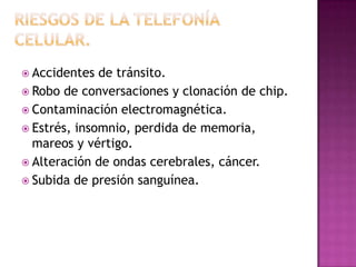  Accidentes de tránsito.
 Robo de conversaciones y clonación de chip.
 Contaminación electromagnética.
 Estrés, insomnio, perdida de memoria,
mareos y vértigo.
 Alteración de ondas cerebrales, cáncer.
 Subida de presión sanguínea.
 
