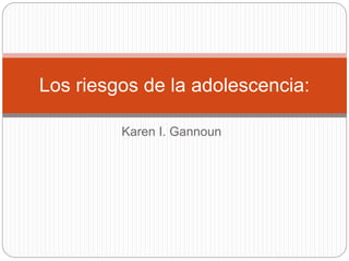 Karen I. Gannoun
Los riesgos de la adolescencia:
 