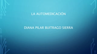 LA AUTOMEDICACIÓN
DIANA PILAR BUITRAGO SIERRA
 