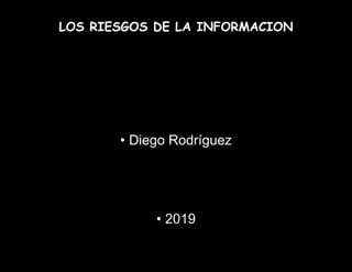 LOS RIESGOS DE LA INFORMACION
• Diego Rodríguez
• 2019
 