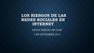 LOS RIESGOS DE LAS 
REDES SOCIALES EN 
INTERNET 
KEVIN EMILIO CHI NOH 
3 DE DICIEMBRE 2014 
 