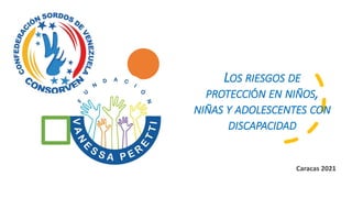 LOS RIESGOS DE
PROTECCIÓN EN NIÑOS,
NIÑAS Y ADOLESCENTES CON
DISCAPACIDAD
Caracas 2021
 