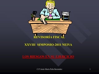 REVISORÍA FISCAL

 XXVIII SIMPOSIO-2011 NEIVA


LOS RIESGOS EN SU EJERCICIO


       C.P. Jesús María Peña Bermúdez   1
 