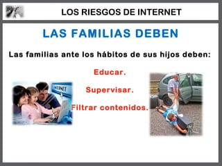 LOS RIESGOS DE INTERNET

        LAS FAMILIAS DEBEN
Las familias ante los hábitos de sus hijos deben:

                    Educar.

                  Supervisar.

               Filtrar contenidos.
 