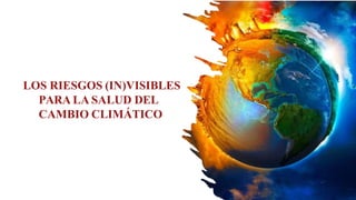 LOS RIESGOS (IN)VISIBLES
PARA LA SALUD DEL
CAMBIO CLIMÁTICO
 