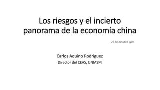 Los riesgos y el incierto
panorama de la economía china
26 de octubre 6pm
Carlos Aquino Rodriguez
Director del CEAS, UNMSM
 