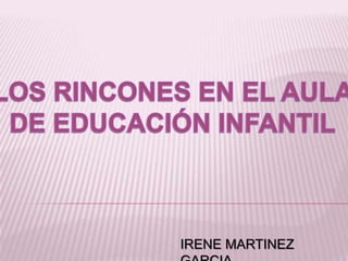 LOS RINCONES EN EL AULA  DE EDUCACIÓN INFANTIL IRENE MARTINEZ GARCIA 