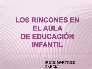 LOS RINCONES EN EL AULA  DE EDUCACIÓN INFANTIL IRENE MARTINEZ GARCIA 