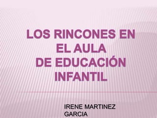 LOS RINCONES EN EL AULA  DE EDUCACIÓN INFANTIL IRENE MARTINEZ GARCIA 